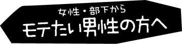 女性・部下からモテたい男性の方へ