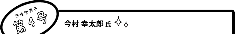 [母性型男子第4号]今村 幸太郎 氏