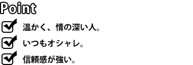 [POINT]温かく、情の深い人。いつもオシャレ。信頼感が強い。