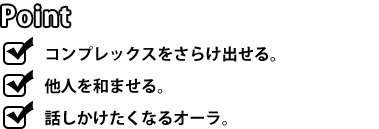 [POINT]コンプレックスをさらけ出せる。他人を和ませる。話しかけたくなるオーラ。