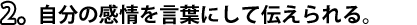 2．自分の感情を言葉にして伝えられる。