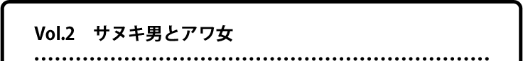 Vol.2 サヌキ男とアワ女