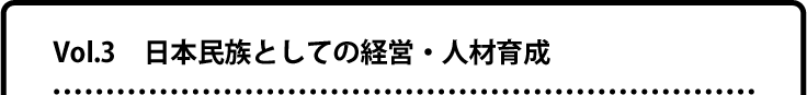 Vol.3 日本民族としての経営・人材育成