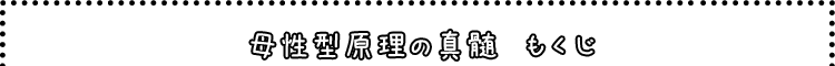 母性型原理の真髄　もくじ
