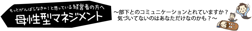 母性型マネジメント ～部下とのコミュニケーションとれていますか？気づいてないのはあなただけなのかも？～