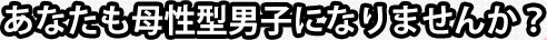 あなたも母性型女子になりませんか？