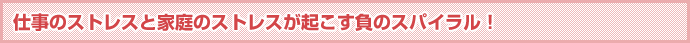 仕事のストレスと家庭のストレスが起こす負のスパイラル！