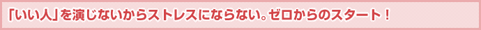 「いい人」を演じないからストレスにならない。ゼロからのスタート！
