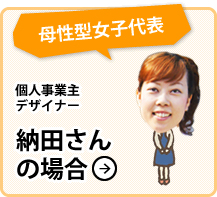 [母性型女子代表]個人事業主 デザイナー 納田さんの場合