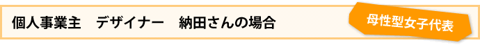 [母性型女子代表] 個人事業主　デザイナー　納田さんの場合