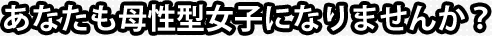 あなたも母性型女子になりませんか？