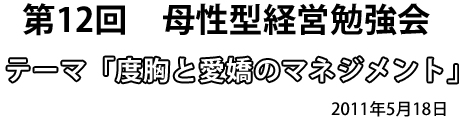 第21回　母性型経営勉強会 テーマ「度胸と愛嬌のマネジメント」2011年5月18日
