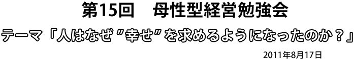 第14回　母性型経営勉強会テーマ「人はなぜ”幸せ”を求めるようになったのか？」2011年8月17日