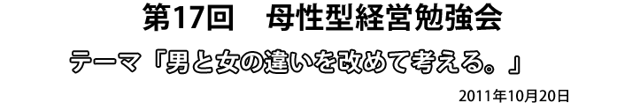 第17回　母性型経営勉強会　テーマ「男と女の違いを改めて考える」2011年10月20日