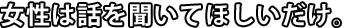 女性は話を聞いてほしいだけ。