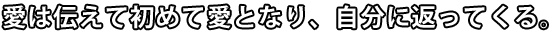 愛は伝えて初めて愛となり、自分に返ってくる。