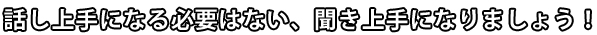 話し上手になる必要はない、聞き上手になりましょう！