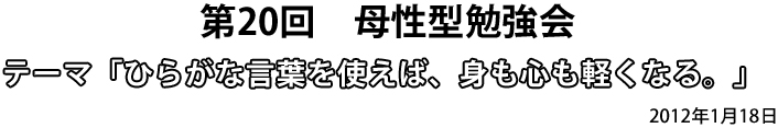 第20回　母性型勉強会　テーマ「ひらがな言葉を使えば、身も心も軽くなる。」2012年1月18日