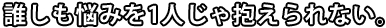 誰しも悩みを1人じゃ抱えられない。