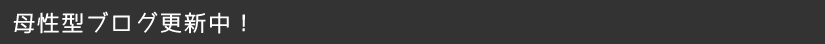 母性型ブログ更新中！