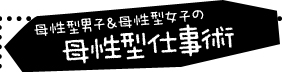 母性型男子&母性型女子の母性型仕事術